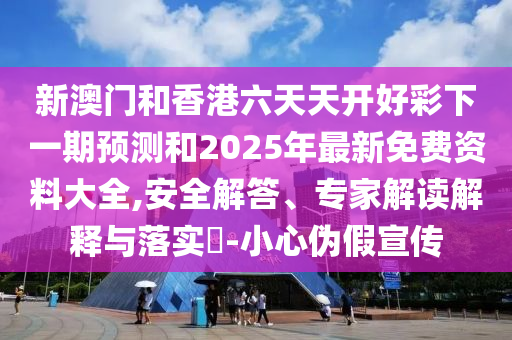 新澳门和香港六天天开好彩下一期预测和2025年最新免费资料大全,安全解答、专家解读解释与落实​-小心伪假宣传